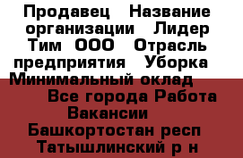 Продавец › Название организации ­ Лидер Тим, ООО › Отрасль предприятия ­ Уборка › Минимальный оклад ­ 32 500 - Все города Работа » Вакансии   . Башкортостан респ.,Татышлинский р-н